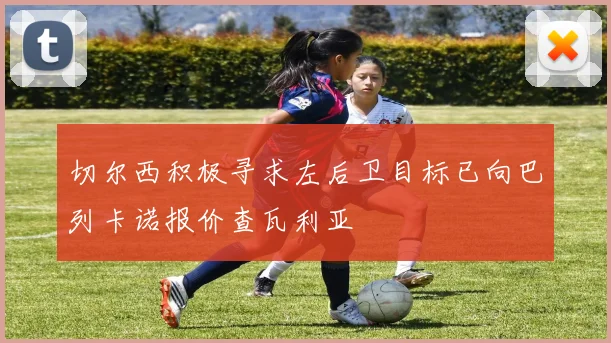 切尔西积极寻求左后卫目标已向巴列卡诺报价查瓦利亚