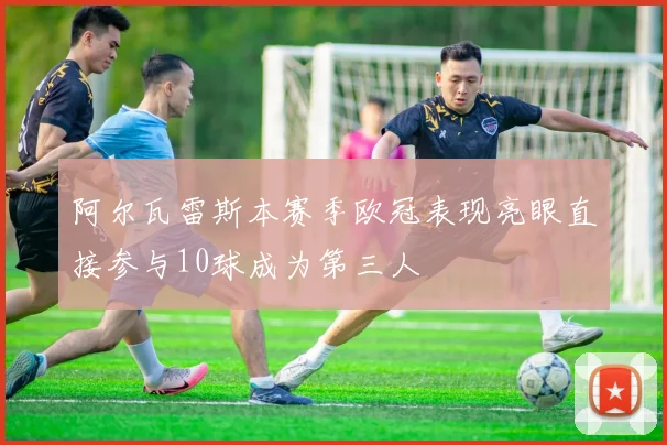 阿尔瓦雷斯本赛季欧冠表现亮眼直接参与10球成为第三人