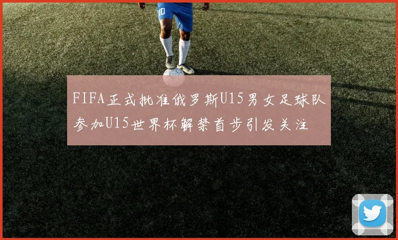FIFA正式批准俄罗斯U15男女足球队参加U15世界杯解禁首步引发关注
