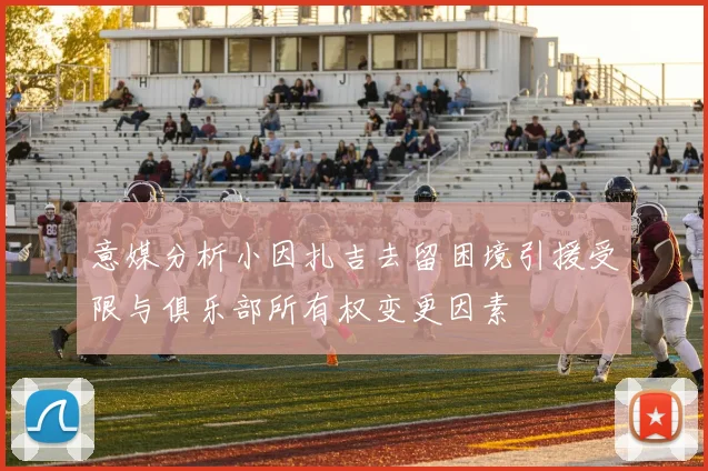 意媒分析小因扎吉去留困境引援受限与俱乐部所有权变更因素