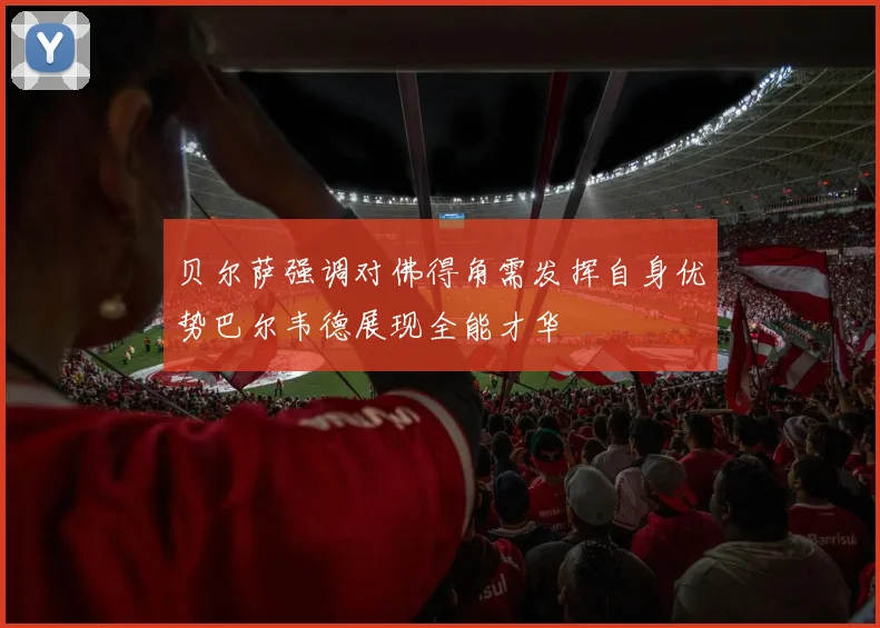 贝尔萨强调对佛得角需发挥自身优势巴尔韦德展现全能才华