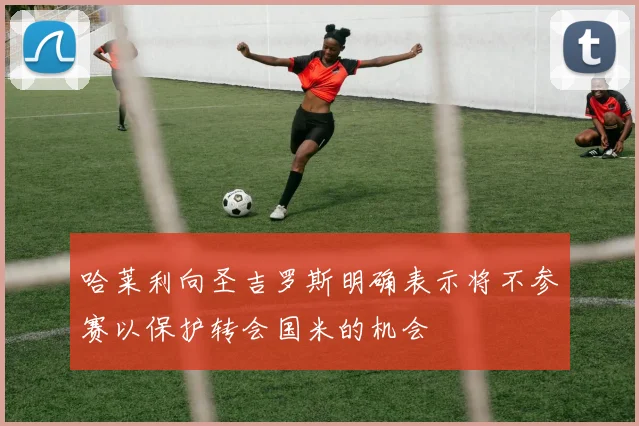 哈莱利向圣吉罗斯明确表示将不参赛以保护转会国米的机会