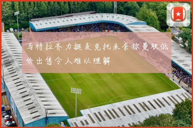 马特拉齐力挺麦克托米奈称曼联低价出售令人难以理解