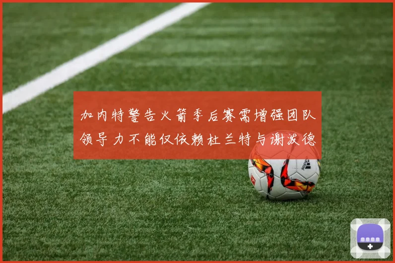 加内特警告火箭季后赛需增强团队领导力不能仅依赖杜兰特与谢泼德