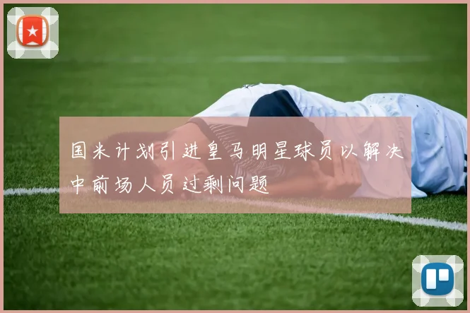 国米计划引进皇马明星球员以解决中前场人员过剩问题