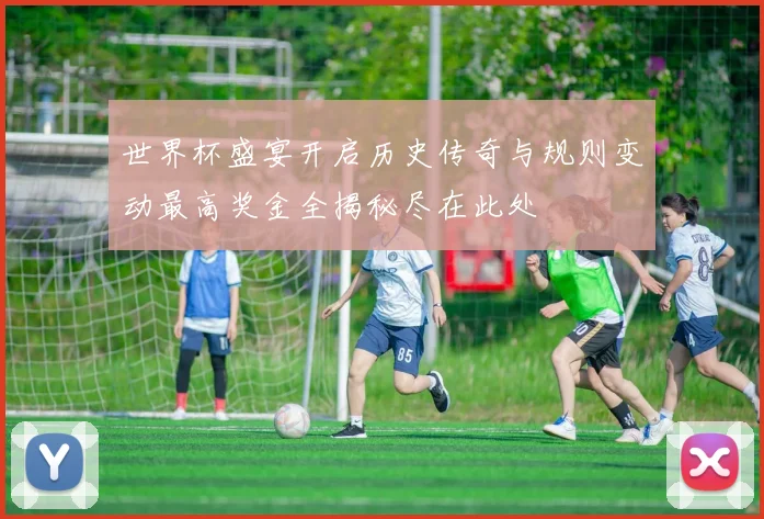 世界杯盛宴开启历史传奇与规则变动最高奖金全揭秘尽在此处