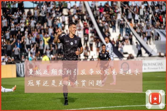 曼城近期失利引发争议究竟是追求冠军还是关注济贫问题
