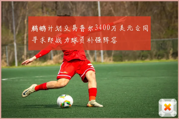 鹈鹕计划交易普尔3400万美元合同寻求即战力球员补强阵容