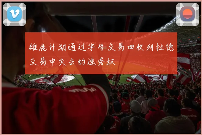 雄鹿计划通过字母交易回收利拉德交易中失去的选秀权
