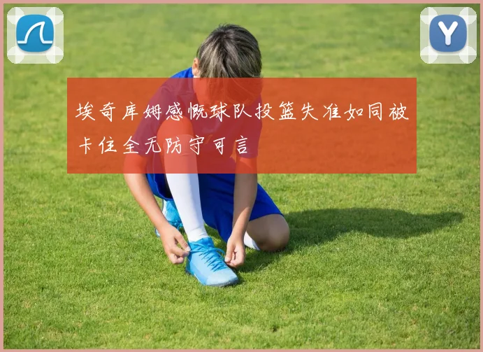 埃奇库姆感慨球队投篮失准如同被卡住全无防守可言