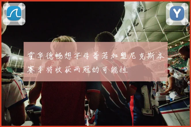霍华德畅想字母哥若加盟尼克斯本赛季将收获两冠的可能性