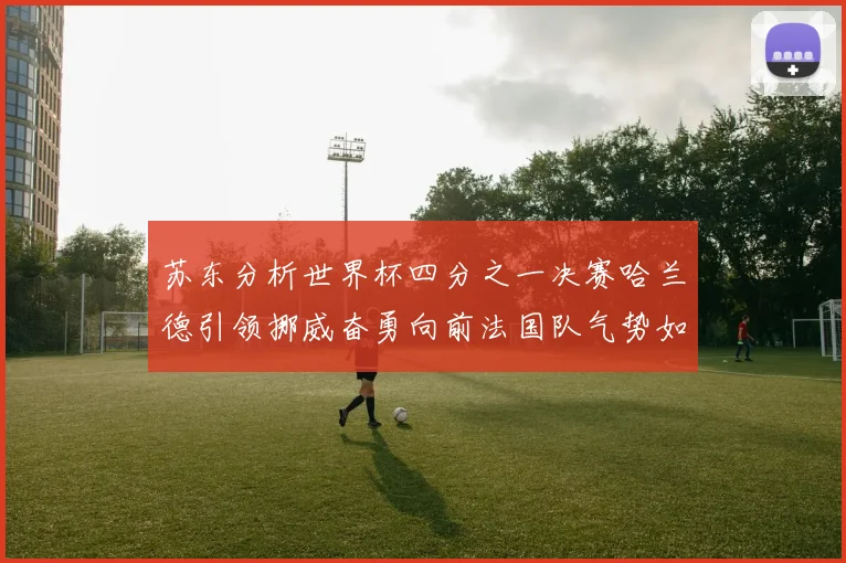 苏东分析世界杯四分之一决赛哈兰德引领挪威奋勇向前法国队气势如虹