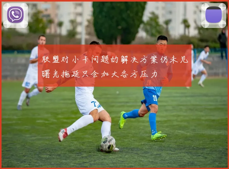 联盟对小卡问题的解决方案仍未见曙光拖延只会加大各方压力