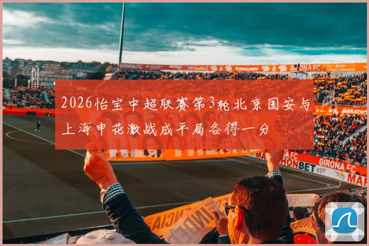 2026怡宝中超联赛第3轮北京国安与上海申花激战成平局各得一分