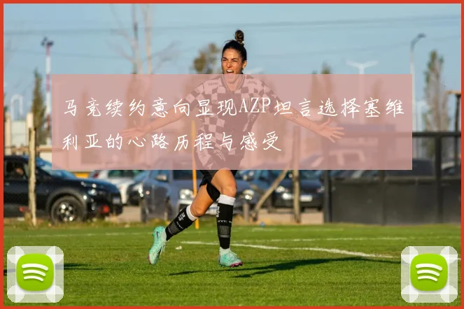 马竞续约意向显现AZP坦言选择塞维利亚的心路历程与感受