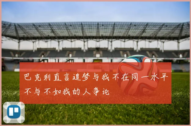 巴克利直言追梦与我不在同一水平不与不如我的人争论