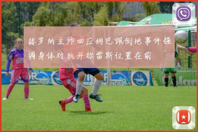 赫罗纳主帅回应姆巴佩倒地事件强调身体对抗并称雷斯位置在前