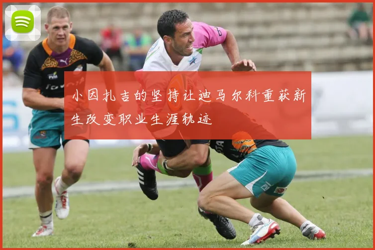 小因扎吉的坚持让迪马尔科重获新生改变职业生涯轨迹