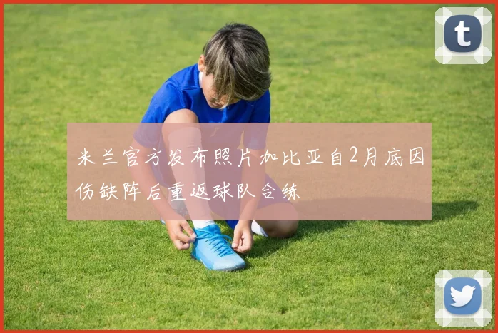 米兰官方发布照片加比亚自2月底因伤缺阵后重返球队合练