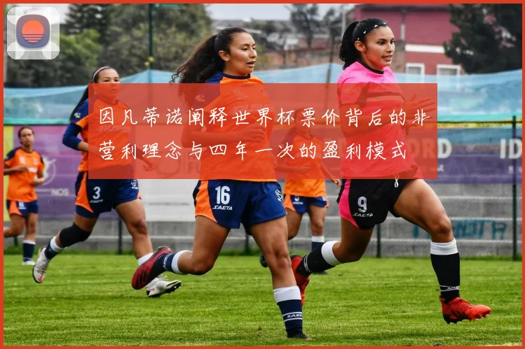 因凡蒂诺阐释世界杯票价背后的非营利理念与四年一次的盈利模式