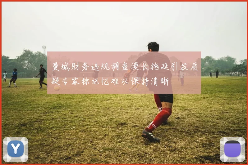 曼城财务违规调查漫长拖延引发质疑专家称记忆难以保持清晰
