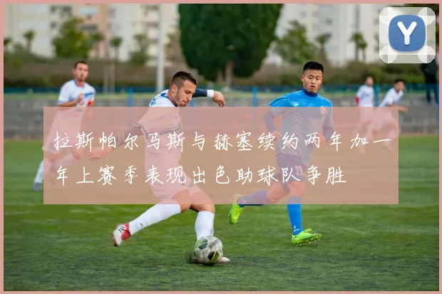拉斯帕尔马斯与赫塞续约两年加一年上赛季表现出色助球队争胜
