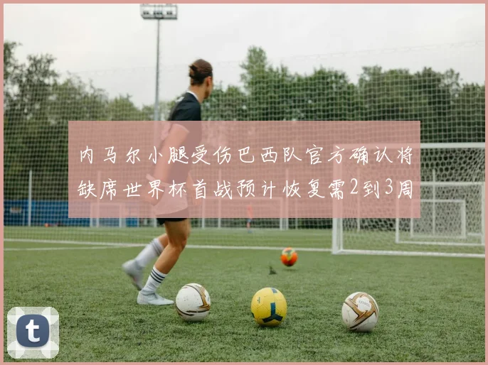 内马尔小腿受伤巴西队官方确认将缺席世界杯首战预计恢复需2到3周